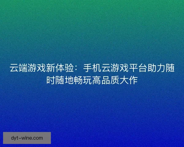 云端游戏新体验:手机云游戏平台助力随时随地畅玩高品质大作 云端游戏新体验:手机云游戏平台助力随时随地畅玩高品质大作