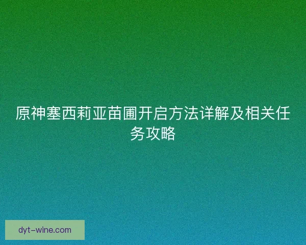 原神塞西莉亚苗圃开启方法详解及相关任务攻略 原神塞西莉亚苗圃开启方法详解及相关任务攻略
