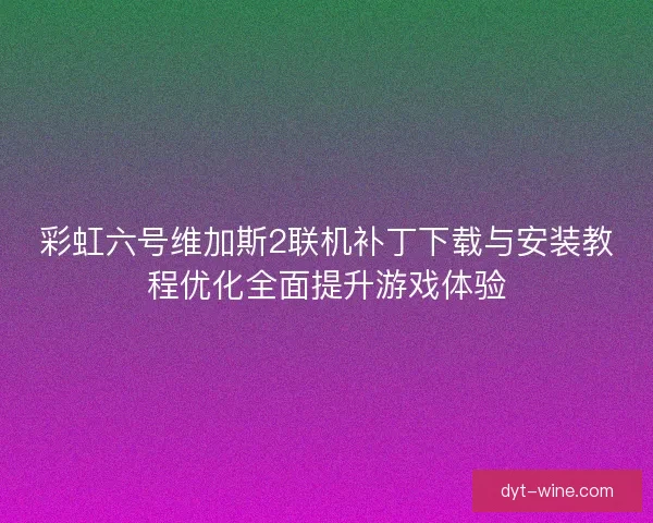 彩虹六号维加斯2联机补丁下载与安装教程优化全面提升游戏体验