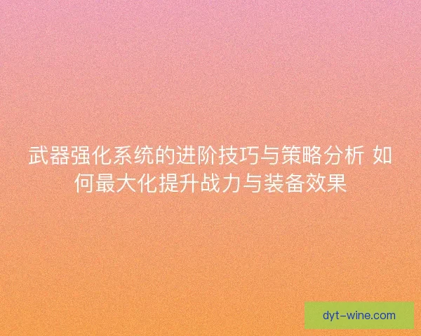 武器强化系统的进阶技巧与策略分析 如何最大化提升战力与装备效果