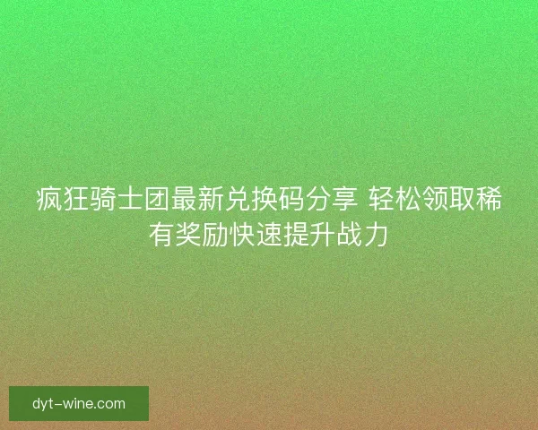疯狂骑士团最新兑换码分享 轻松领取稀有奖励快速提升战力 疯狂骑士团最新兑换码分享 轻松领取稀有奖励快速提升战力