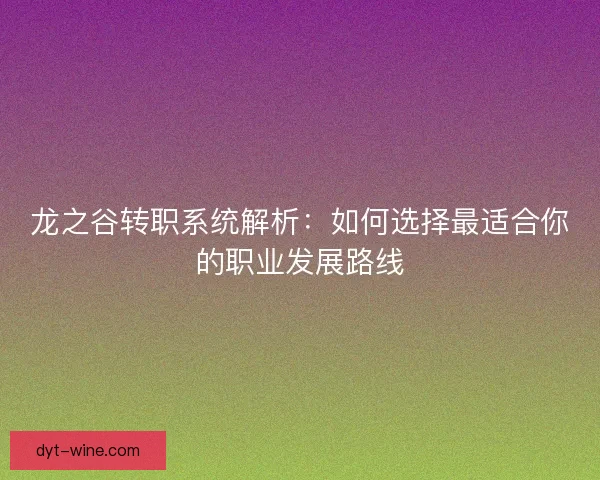 龙之谷转职系统解析：如何选择最适合你的职业发展路线