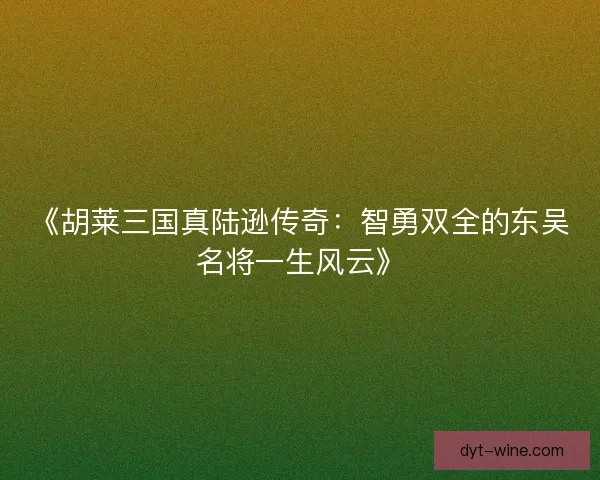 《胡莱三国真陆逊传奇：智勇双全的东吴名将一生风云》