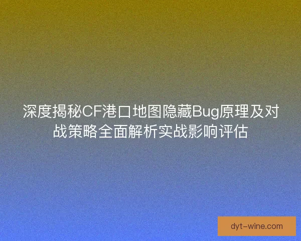 深度揭秘CF港口地图隐藏Bug原理及对战策略全面解析实战影响评估