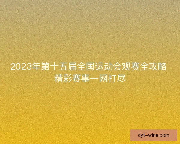 2023年第十五届全国运动会观赛全攻略 精彩赛事一网打尽