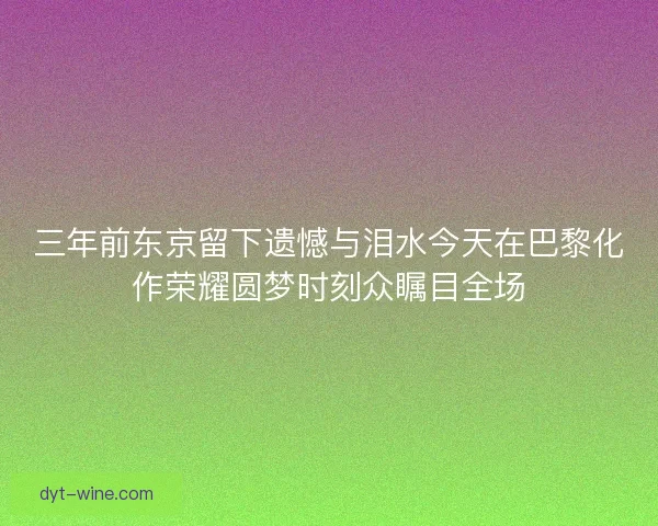三年前东京留下遗憾与泪水今天在巴黎化作荣耀圆梦时刻众瞩目全场 三年前东京留下遗憾与泪水今天在巴黎化作荣耀圆梦时刻众瞩目全场