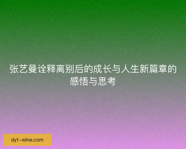 张艺曼诠释离别后的成长与人生新篇章的感悟与思考 张艺曼诠释离别后的成长与人生新篇章的感悟与思考