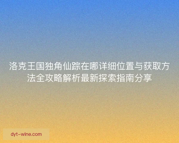 洛克王国独角仙踪在哪详细位置与获取方法全攻略解析最新探索指南分享