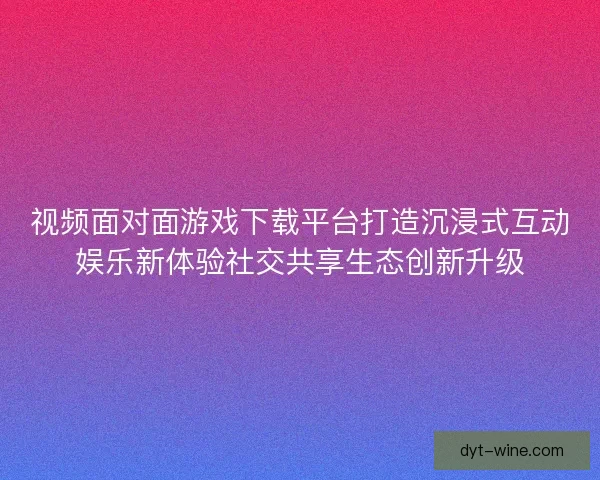 视频面对面游戏下载平台打造沉浸式互动娱乐新体验社交共享生态创新升级