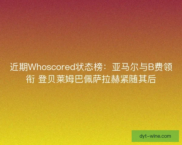 近期Whoscored状态榜:亚马尔与B费领衔 登贝莱姆巴佩萨拉赫紧随其后 近期Whoscored状态榜:亚马尔与B费领衔 登贝莱姆巴佩萨拉赫紧随其后