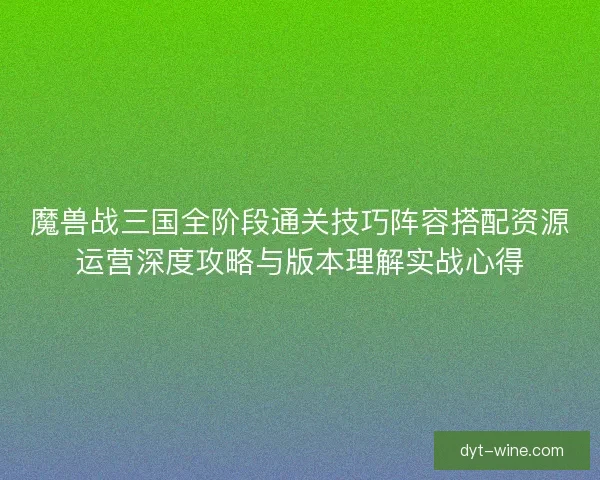 魔兽战三国全阶段通关技巧阵容搭配资源运营深度攻略与版本理解实战心得 魔兽战三国全阶段通关技巧阵容搭配资源运营深度攻略与版本理解实战心得