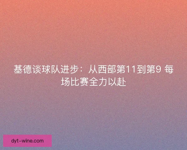 基德谈球队进步:从西部第11到第9 每场比赛全力以赴 基德谈球队进步:从西部第11到第9 每场比赛全力以赴