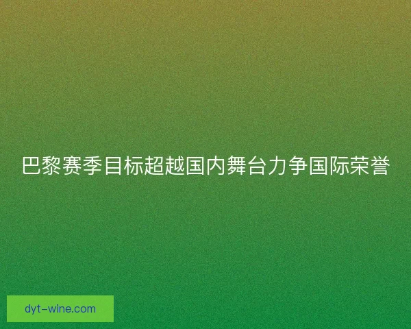 巴黎赛季目标超越国内舞台力争国际荣誉