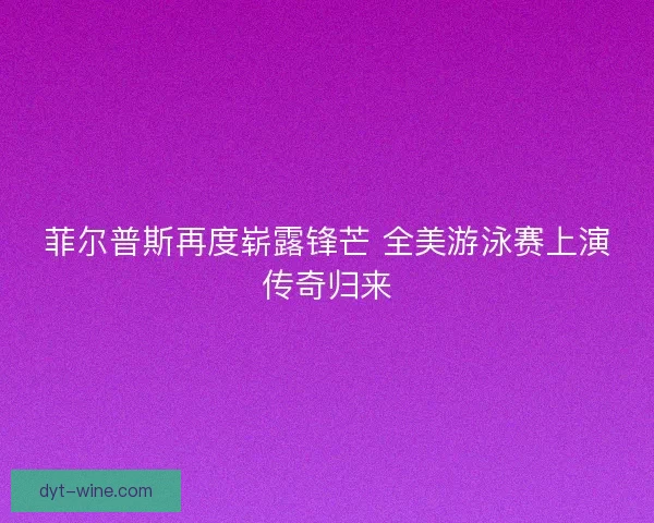菲尔普斯再度崭露锋芒 全美游泳赛上演传奇归来
