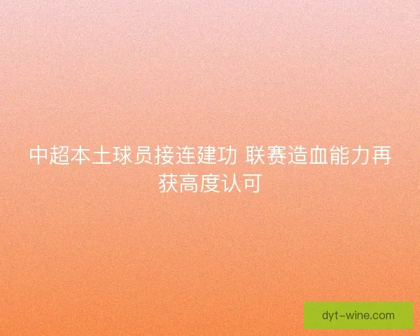 中超本土球员接连建功 联赛造血能力再获高度认可