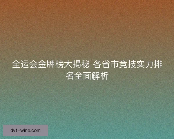 全运会金牌榜大揭秘 各省市竞技实力排名全面解析