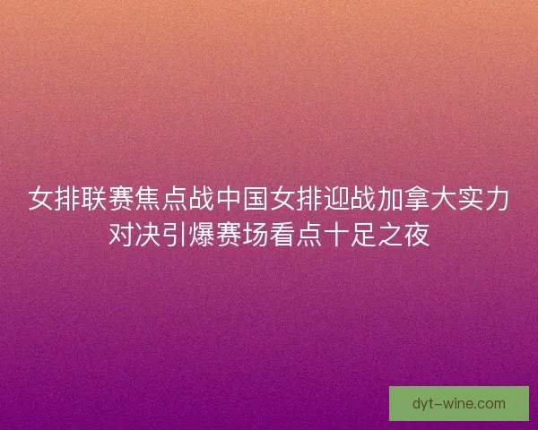 女排联赛焦点战中国女排迎战加拿大实力对决引爆赛场看点十足之夜