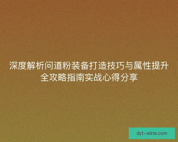 深度解析问道粉装备打造技巧与属性提升全攻略指南实战心得分享 深度解析问道粉装备打造技巧与属性提升全攻略指南实战心得分享