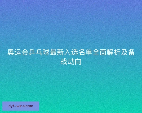 奥运会乒乓球最新入选名单全面解析及备战动向
