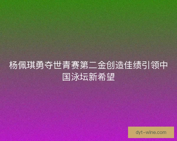 杨佩琪勇夺世青赛第二金创造佳绩引领中国泳坛新希望 杨佩琪勇夺世青赛第二金创造佳绩引领中国泳坛新希望