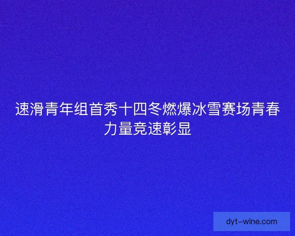 速滑青年组首秀十四冬燃爆冰雪赛场青春力量竞速彰显