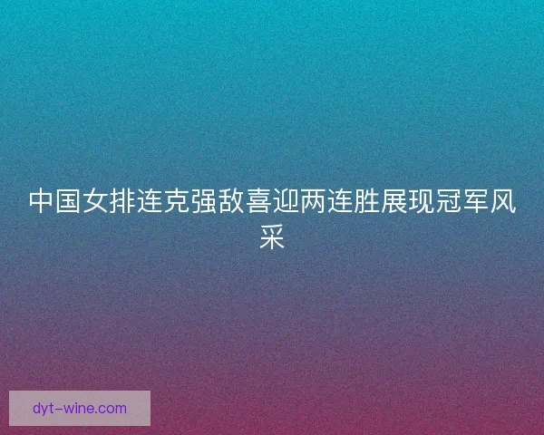 中国女排连克强敌喜迎两连胜展现冠军风采
