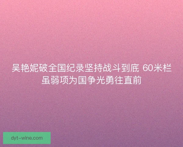 吴艳妮破全国纪录坚持战斗到底 60米栏虽弱项为国争光勇往直前 吴艳妮破全国纪录坚持战斗到底 60米栏虽弱项为国争光勇往直前