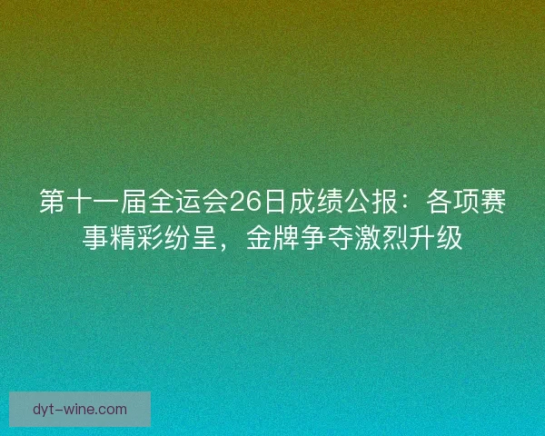 第十一届全运会26日成绩公报:各项赛事精彩纷呈,金牌争夺激烈升级 第十一届全运会26日成绩公报:各项赛事精彩纷呈,金牌争夺激烈升级