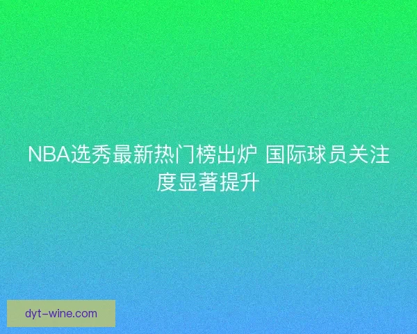 NBA选秀最新热门榜出炉 国际球员关注度显著提升 NBA选秀最新热门榜出炉 国际球员关注度显著提升