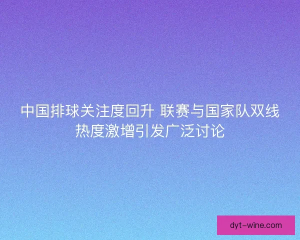 中国排球关注度回升 联赛与国家队双线热度激增引发广泛讨论 中国排球关注度回升 联赛与国家队双线热度激增引发广泛讨论