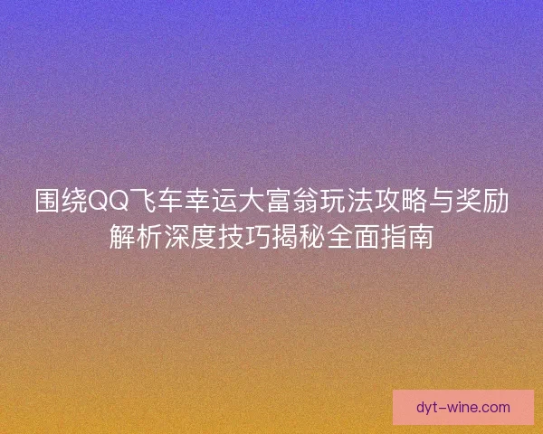 围绕QQ飞车幸运大富翁玩法攻略与奖励解析深度技巧揭秘全面指南 围绕QQ飞车幸运大富翁玩法攻略与奖励解析深度技巧揭秘全面指南