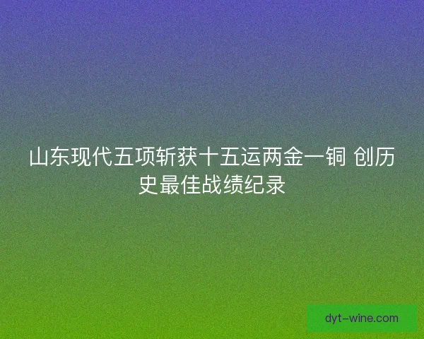 山东现代五项斩获十五运两金一铜 创历史最佳战绩纪录