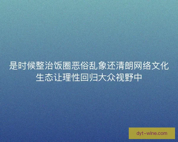 是时候整治饭圈恶俗乱象还清朗网络文化生态让理性回归大众视野中 是时候整治饭圈恶俗乱象还清朗网络文化生态让理性回归大众视野中