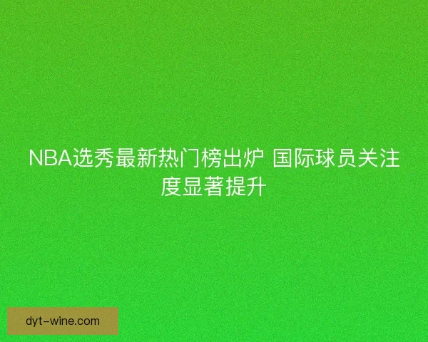 NBA选秀最新热门榜出炉 国际球员关注度显著提升