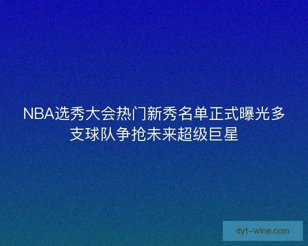 NBA选秀大会热门新秀名单正式曝光多支球队争抢未来超级巨星 NBA选秀大会热门新秀名单正式曝光多支球队争抢未来超级巨星