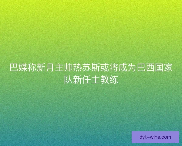 巴媒称新月主帅热苏斯或将成为巴西国家队新任主教练 巴媒称新月主帅热苏斯或将成为巴西国家队新任主教练