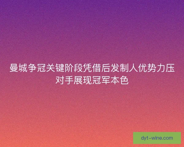 曼城争冠关键阶段凭借后发制人优势力压对手展现冠军本色 曼城争冠关键阶段凭借后发制人优势力压对手展现冠军本色