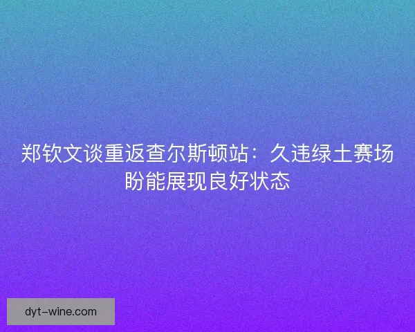 郑钦文谈重返查尔斯顿站：久违绿土赛场盼能展现良好状态