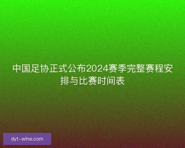 中国足协正式公布2024赛季完整赛程安排与比赛时间表 中国足协正式公布2024赛季完整赛程安排与比赛时间表