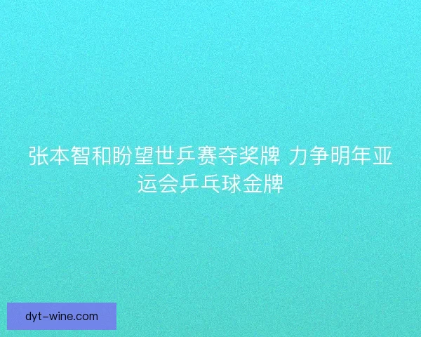 张本智和盼望世乒赛夺奖牌 力争明年亚运会乒乓球金牌