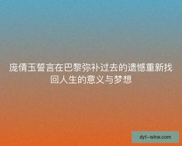 庞倩玉誓言在巴黎弥补过去的遗憾重新找回人生的意义与梦想 庞倩玉誓言在巴黎弥补过去的遗憾重新找回人生的意义与梦想