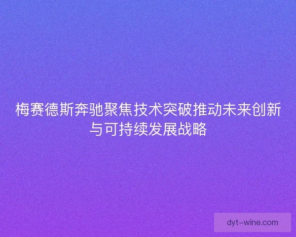 梅赛德斯奔驰聚焦技术突破推动未来创新与可持续发展战略